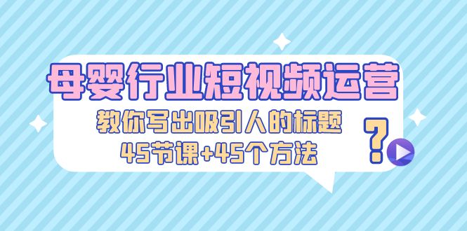 母婴行业短视频运营：教你写个吸引人的标题，45节课+45个方法-寒衣客