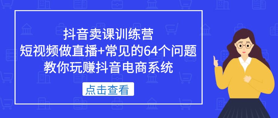 抖音卖课训练营，短视频做直播+常见的64个问题 教你玩赚抖音电商系统-寒衣客