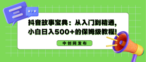 抖音故事宝典:从入门到精通,小白日入500+的保姆级教程!-寒山客
