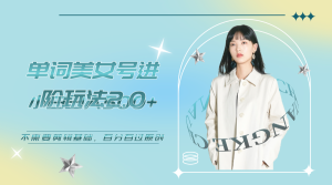 美女单词号进阶玩法2.0，小白日收益500+，不需要剪辑基础，百分百过原创-寒山客