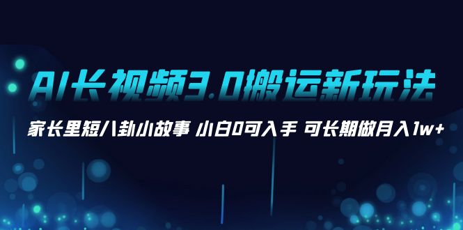 AI长视频3.0搬运新玩法 家长里短八卦小故事 小白0可入手 可长期做月入1w+-寒山客