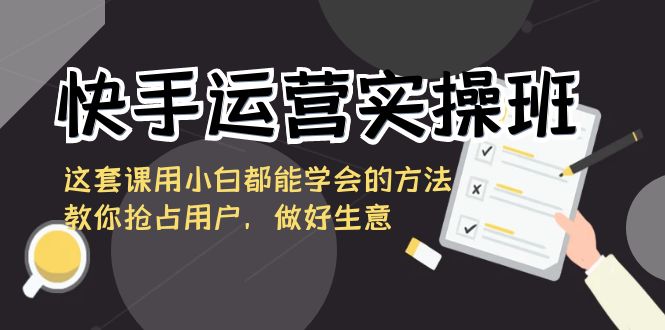 快手运营实操班，这套课用小白都能学会的方法教你抢占用户，做好生意-寒衣客