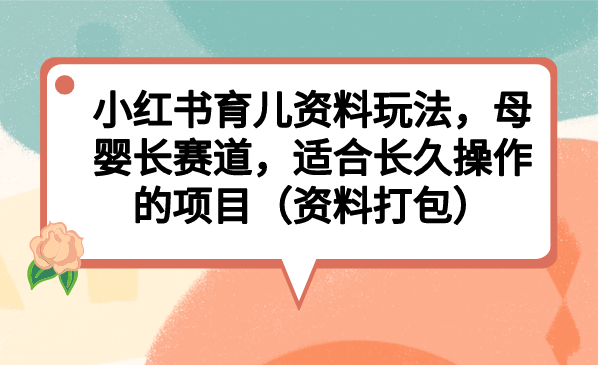 小红书育儿资料玩法，母婴长赛道，适合长久操作的项目（资料打包）-寒衣客