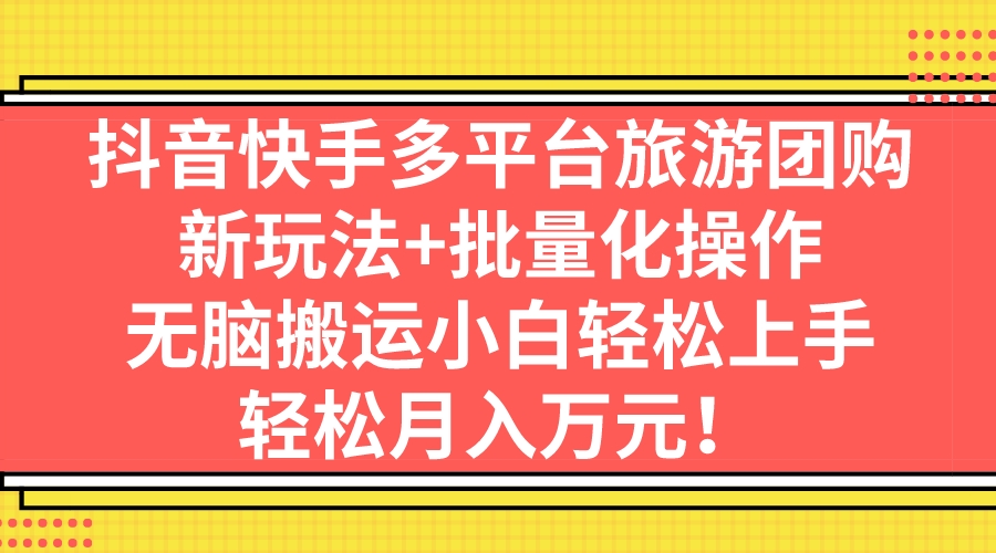 抖音快手多平台旅游团购，新玩法+批量化操作，无脑搬运小白轻松上手，轻…-寒衣客