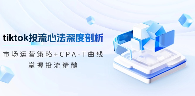 （12784期）tiktok投流心法深度剖析：市场运营策略+CPA-T曲线，掌握投流精髓-寒山客