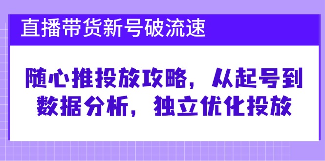 直播带货新号破流速：随心推投放攻略，从起号到数据分析，独立优化投放-寒衣客