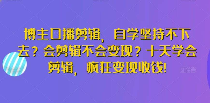 博主口播剪辑，自学坚持不下去？会剪辑不会变现？十天学会剪辑，疯狂变现收钱!-寒衣客