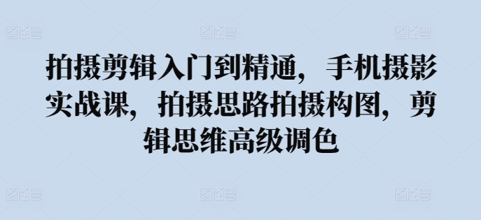 拍摄剪辑入门到精通，​手机摄影实战课，拍摄思路拍摄构图，剪辑思维高级调色-寒山客