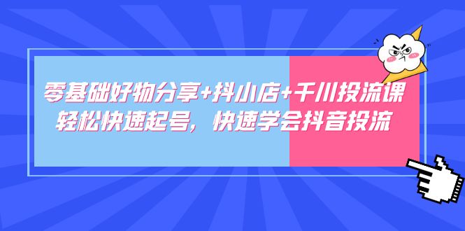 零基础好物分享+抖小店+千川投流课：轻松快速起号，快速学会抖音投流-寒山客