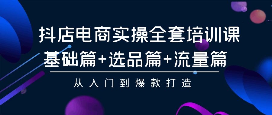 抖店电商实操全套培训课：基础篇+选品篇+流量篇，从入门到爆款打造-寒衣客