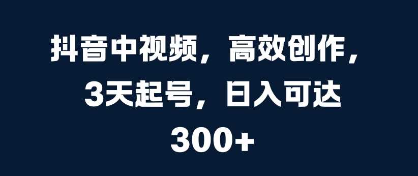 抖音中视频，高效创作，3天起号，日入可达3张【揭秘】-寒山客