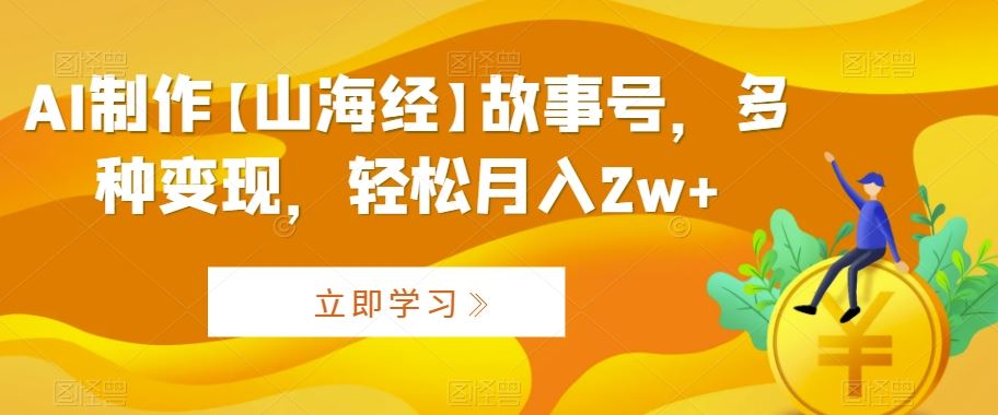 AI制作【山海经】故事号，多种变现，轻松月入2w+【揭秘】-寒山客