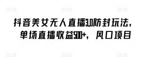 抖音美女无人直播3.0防封玩法，单场直播收益500+，风口项目-寒山客