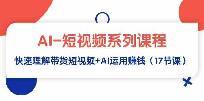 （9315期）AI-短视频系列课程，快速理解带货短视频+AI运用赚钱（17节课）-寒衣客