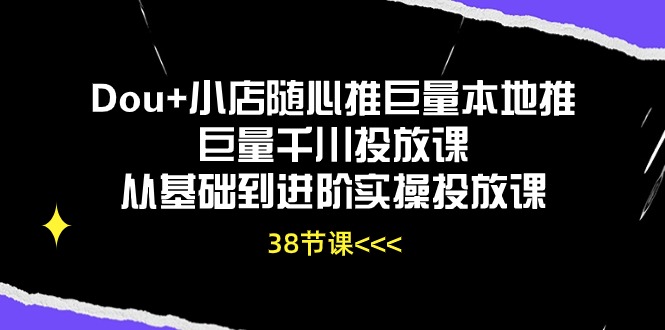 Dou+小店随心推巨量本地推巨量千川投放课，从基础到进阶实操投放课（38节）-寒山客