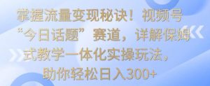 掌握流量变现秘诀!视频号“今日话题”赛道,详解保姆式教学一体化实操玩法,助你轻松日入300+-寒山客