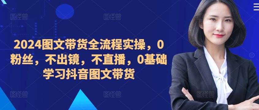 ​​​​​​2024图文带货全流程实操，0粉丝，不出镜，不直播，0基础学习抖音图文带货-寒山客