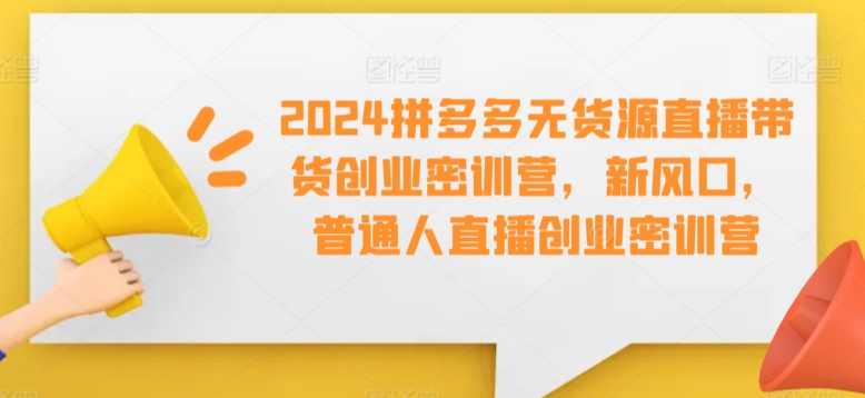 2024拼多多无货源直播带货创业密训营，新风口，普通人直播创业密训营-寒山客