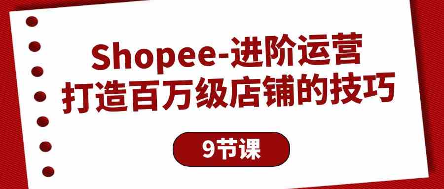 Shopee进阶运营：打造百万级店铺的技巧（9节课）-寒山客