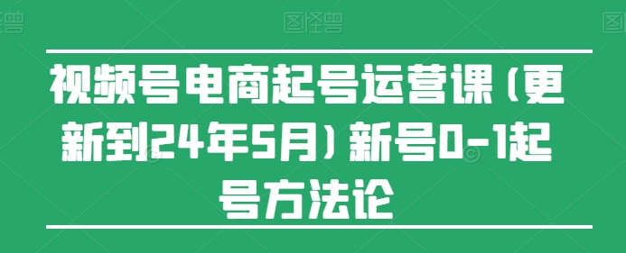 视频号电商起号运营课(更新到24年5月)新号0-1起号方法论-寒山客