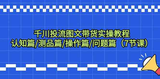 千川投流图文带货实操教程：认知篇/测品篇/操作篇/问题篇（7节课）-寒衣客