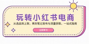 (12916期)玩转小红书电商:从选品到上架,再到笔记发布与流量获取,一站式指南-寒山客