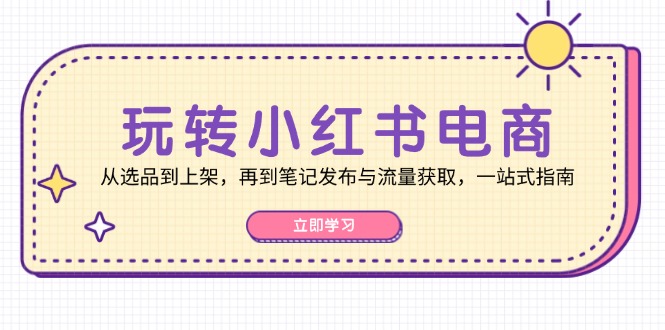 （12916期）玩转小红书电商：从选品到上架，再到笔记发布与流量获取，一站式指南-寒衣客