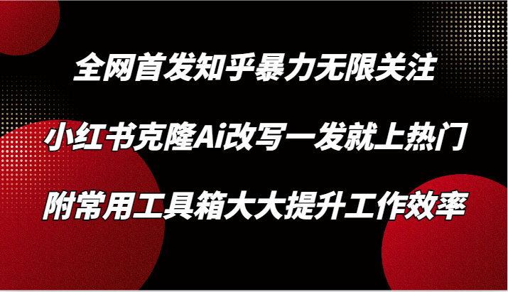 知乎暴力无限关注，小红书克隆Ai改写一发就上热门，附常用工具箱大大提升工作效率-寒衣客