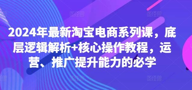 2024年最新淘宝电商系列课，底层逻辑解析+核心操作教程，运营、推广提升能力的必学-寒衣客