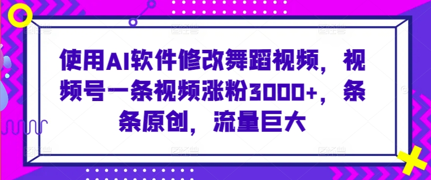 使用AI软件修改舞蹈视频，视频号一条视频涨粉3000+，条条原创，流量巨大-寒山客