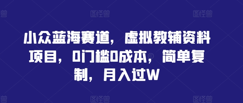 小众蓝海赛道，虚拟教辅资料项目，0门槛0成本，简单复制，月入过W【揭秘】-寒衣客