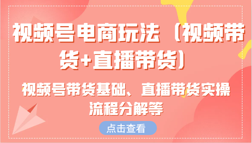 视频号电商玩法（视频带货+直播带货）含视频号带货基础、直播带货实操流程分解等-寒衣客