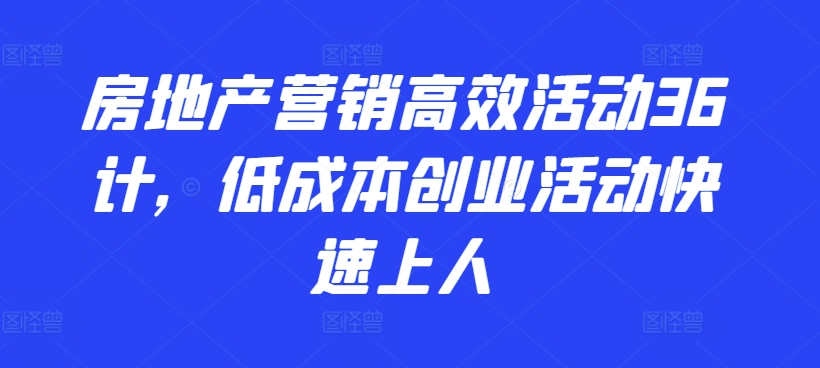 房地产营销高效活动36计，​低成本创业活动快速上人-寒衣客