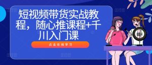 短视频带货实战教程,随心推课程+千川入门课-寒山客