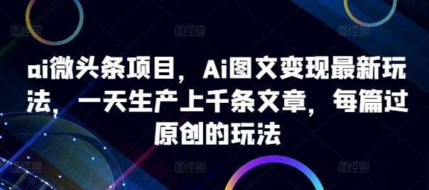 ai微头条项目，Ai图文变现最新玩法，一天生产上千条文章，每篇过原创的玩法-寒山客