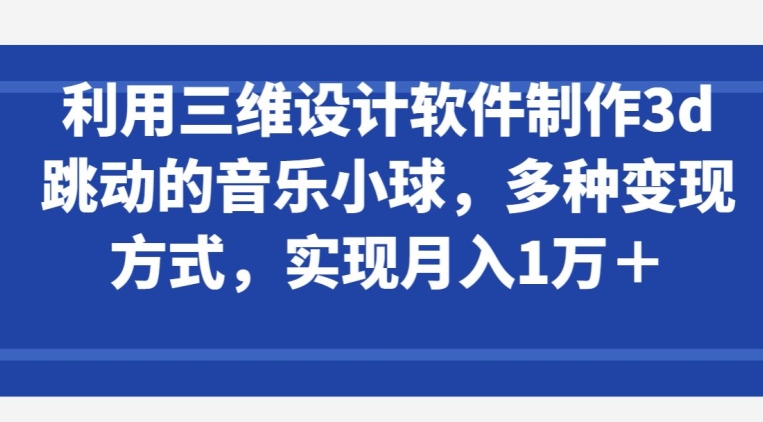 利用三维设计软件制作3d跳动的音乐小球，多种变现方式，实现月入1万+-寒山客