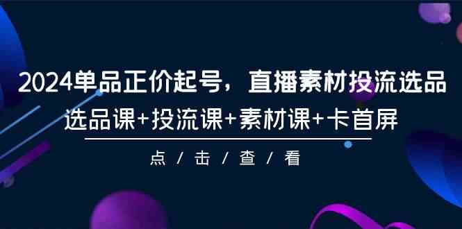 （9718期）2024单品正价起号，直播素材投流选品，选品课+投流课+素材课+卡首屏-101节-寒山客