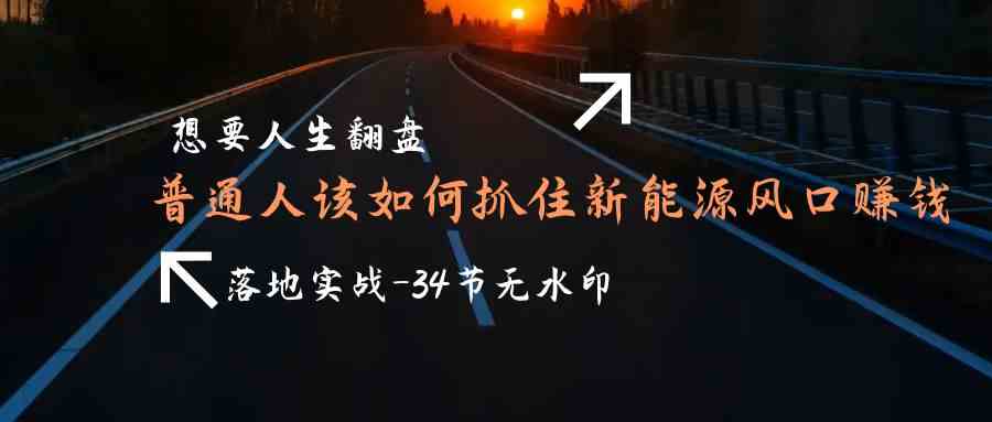 （9499期）想要人生翻盘，普通人如何抓住新能源风口赚钱，落地实战案例课-34节无水印-寒衣客