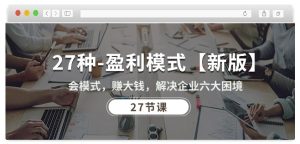 27种盈利模式【新版】会模式,赚大钱,解决企业六大困境 (27节课)-寒山客