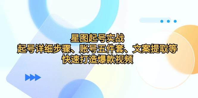 （12910期）星图起号实战：起号详细步骤、账号五件套、文案提取等，快速打造爆款视频-寒山客