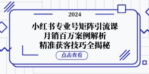 小红书专业号矩阵引流课，月销百万案例解析，精准获客技巧全揭秘-寒山客