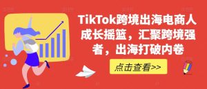 TikTok跨境出海电商人成长摇篮,汇聚跨境强者,出海打破内卷-寒山客