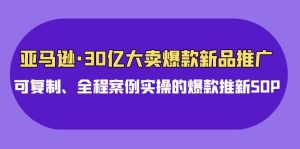亚马逊30亿大卖爆款新品推广，可复制、全程案例实操的爆款推新SOP-寒山客