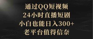 (9241期)通过QQ短视频、24小时直播短剧,小白也能日入300+,老平台值得信奈-寒山客
