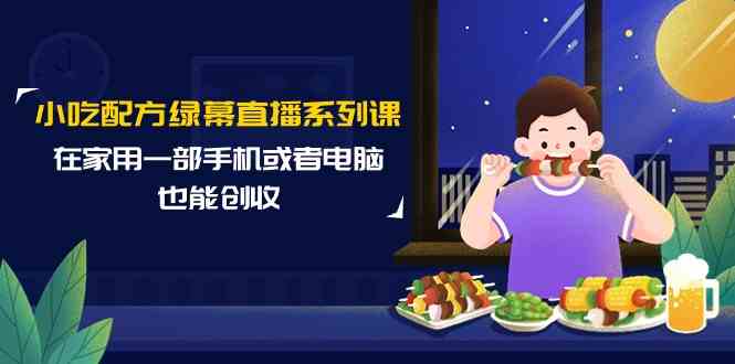 （9450期）小吃配方绿幕直播系列课，在家用一部手机或者电脑也能创收（14节课）-寒衣客