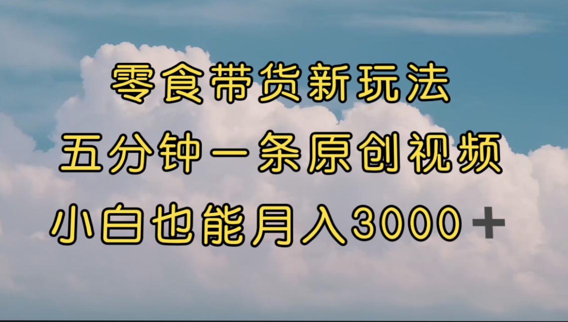 零食带货新玩法，5分钟一条原创视频，新手小白也能轻松月入3000+ （教程）-寒衣客