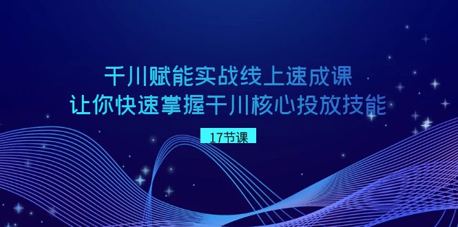 千川 赋能实战线上速成课，让你快速掌握干川核心投放技能-寒山客