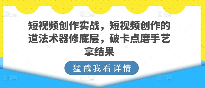 短视频创作实战，短视频创作的道法术器修底层，破卡点磨手艺拿结果-寒衣客