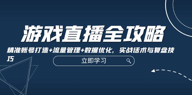 游戏直播全攻略：精准账号打造+流量管理+数据优化，实战话术与复盘技巧-寒衣客