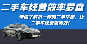 二手车经营效率罗盘-带你了解不一样的二手车圈,让二手车经营更高效!-寒山客